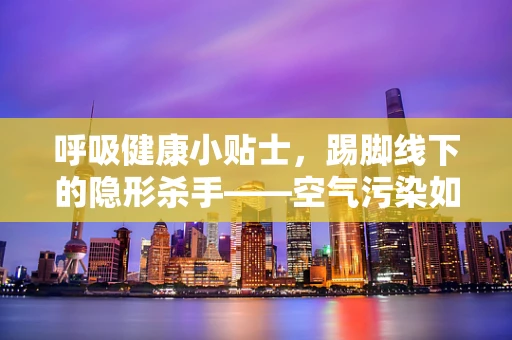 呼吸健康小贴士，踢脚线下的隐形杀手——空气污染如何影响呼吸健康？