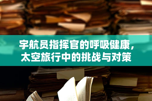 宇航员指挥官的呼吸健康，太空旅行中的挑战与对策