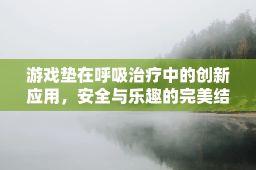 游戏垫在呼吸治疗中的创新应用，安全与乐趣的完美结合？