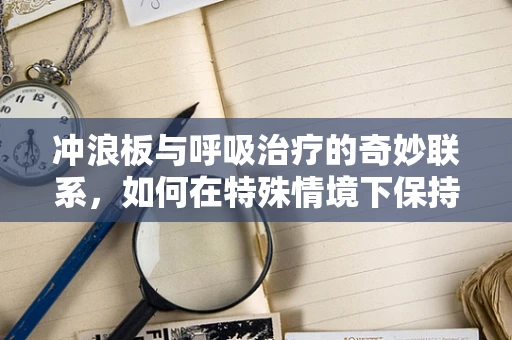 冲浪板与呼吸治疗的奇妙联系，如何在特殊情境下保持呼吸顺畅？