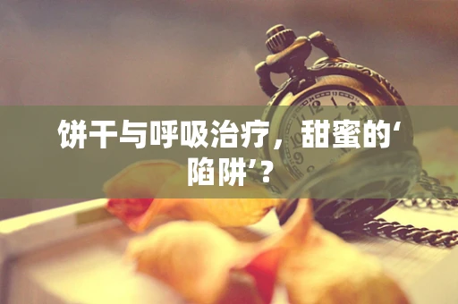 饼干与呼吸治疗，甜蜜的‘陷阱’？