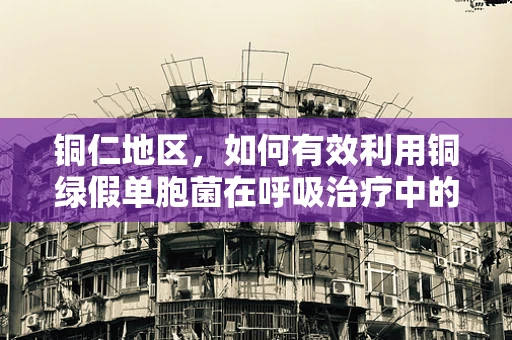 铜仁地区，如何有效利用铜绿假单胞菌在呼吸治疗中的双刃剑效应？