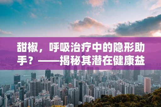 甜椒，呼吸治疗中的隐形助手？——揭秘其潜在健康益处