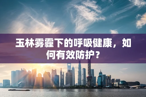 玉林雾霾下的呼吸健康，如何有效防护？