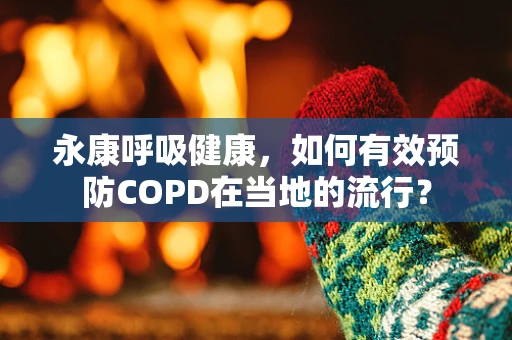 永康呼吸健康，如何有效预防COPD在当地的流行？