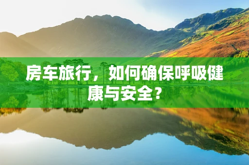 房车旅行，如何确保呼吸健康与安全？