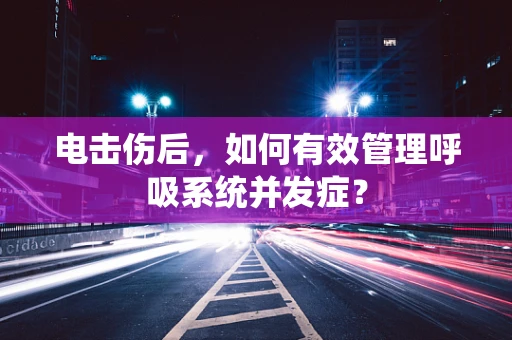 电击伤后，如何有效管理呼吸系统并发症？