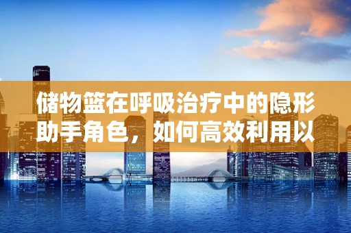 储物篮在呼吸治疗中的隐形助手角色，如何高效利用以优化治疗流程？