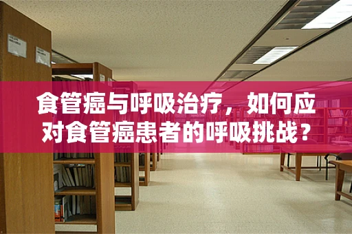 食管癌与呼吸治疗，如何应对食管癌患者的呼吸挑战？