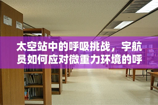 太空站中的呼吸挑战，宇航员如何应对微重力环境的呼吸难题？