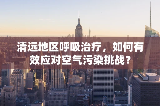 清远地区呼吸治疗，如何有效应对空气污染挑战？