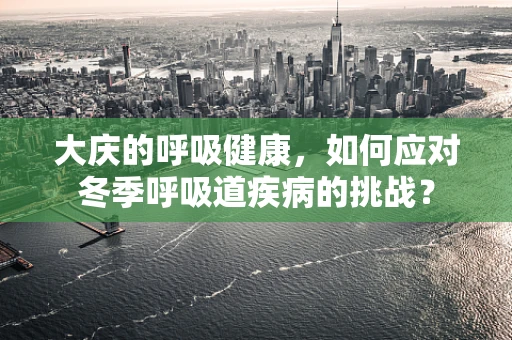 大庆的呼吸健康，如何应对冬季呼吸道疾病的挑战？