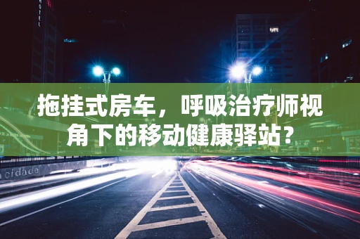 拖挂式房车，呼吸治疗师视角下的移动健康驿站？