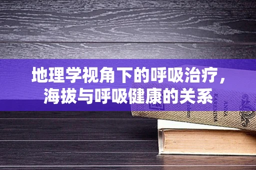 地理学视角下的呼吸治疗，海拔与呼吸健康的关系