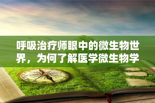 呼吸治疗师眼中的微生物世界，为何了解医学微生物学对治疗至关重要？