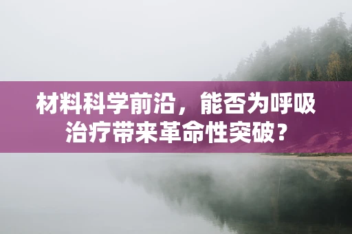 材料科学前沿，能否为呼吸治疗带来革命性突破？