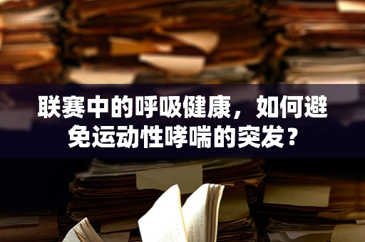 联赛中的呼吸健康，如何避免运动性哮喘的突发？