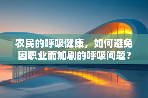 农民的呼吸健康，如何避免因职业而加剧的呼吸问题？