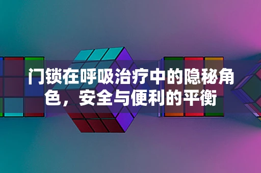 门锁在呼吸治疗中的隐秘角色，安全与便利的平衡