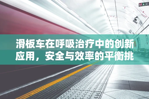 滑板车在呼吸治疗中的创新应用，安全与效率的平衡挑战