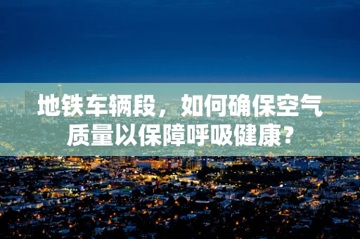 地铁车辆段，如何确保空气质量以保障呼吸健康？