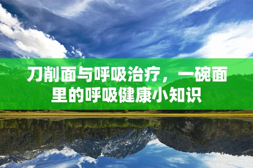 刀削面与呼吸治疗，一碗面里的呼吸健康小知识