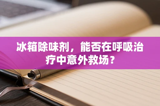 冰箱除味剂，能否在呼吸治疗中意外救场？