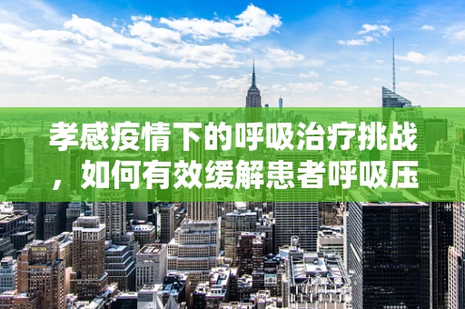 孝感疫情下的呼吸治疗挑战，如何有效缓解患者呼吸压力？