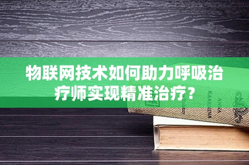 物联网技术如何助力呼吸治疗师实现精准治疗？