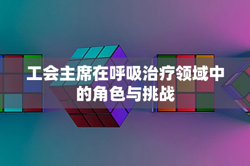 工会主席在呼吸治疗领域中的角色与挑战