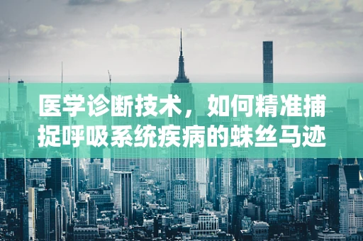 医学诊断技术，如何精准捕捉呼吸系统疾病的蛛丝马迹？