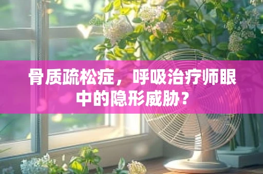 骨质疏松症，呼吸治疗师眼中的隐形威胁？