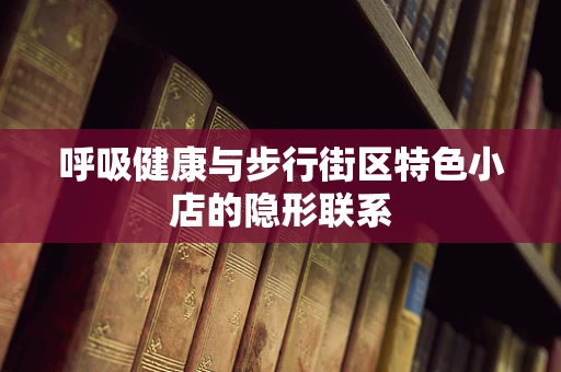 呼吸健康与步行街区特色小店的隐形联系