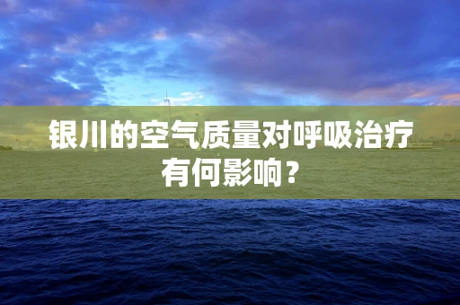 银川的空气质量对呼吸治疗有何影响？