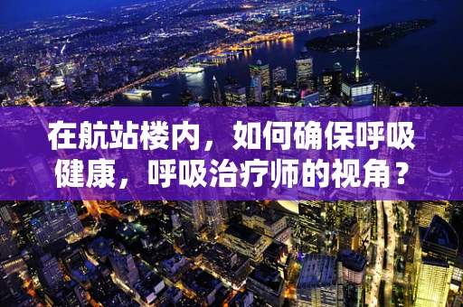 在航站楼内，如何确保呼吸健康，呼吸治疗师的视角？