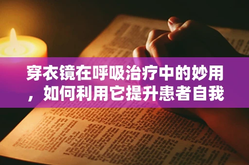 穿衣镜在呼吸治疗中的妙用，如何利用它提升患者自我管理能力？