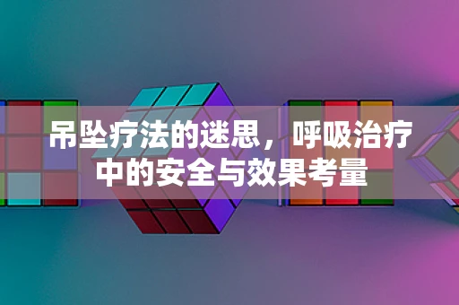 吊坠疗法的迷思，呼吸治疗中的安全与效果考量