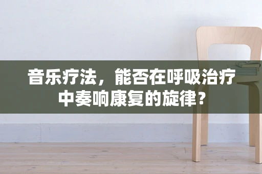 音乐疗法，能否在呼吸治疗中奏响康复的旋律？