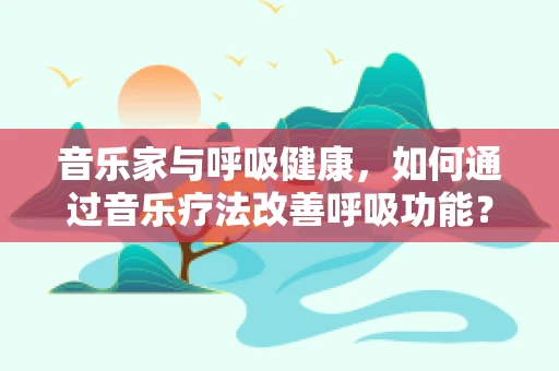 音乐家与呼吸健康，如何通过音乐疗法改善呼吸功能？