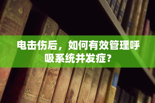 电击伤后，如何有效管理呼吸系统并发症？