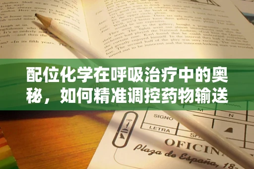 配位化学在呼吸治疗中的奥秘，如何精准调控药物输送？