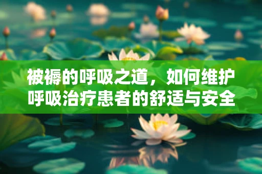 被褥的呼吸之道，如何维护呼吸治疗患者的舒适与安全？