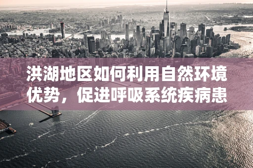 洪湖地区如何利用自然环境优势，促进呼吸系统疾病患者的康复？