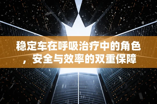 稳定车在呼吸治疗中的角色，安全与效率的双重保障