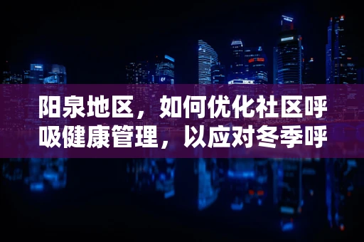 阳泉地区，如何优化社区呼吸健康管理，以应对冬季呼吸疾病高发季？