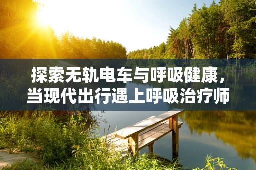 探索无轨电车与呼吸健康，当现代出行遇上呼吸治疗师的关注