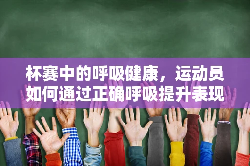 杯赛中的呼吸健康，运动员如何通过正确呼吸提升表现？