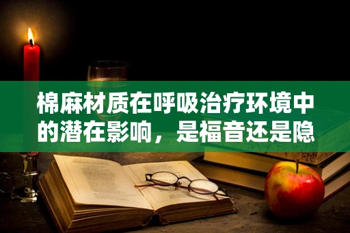 棉麻材质在呼吸治疗环境中的潜在影响，是福音还是隐忧？