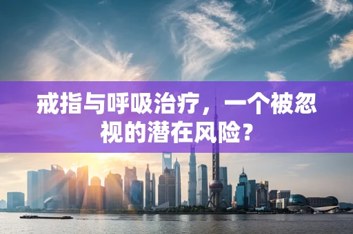 戒指与呼吸治疗，一个被忽视的潜在风险？