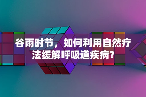 谷雨时节，如何利用自然疗法缓解呼吸道疾病？